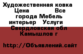 Художественная ковка › Цена ­ 50 000 - Все города Мебель, интерьер » Услуги   . Свердловская обл.,Камышлов г.